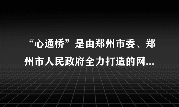 “心通桥”是由郑州市委、郑州市人民政府全力打造的网络问政全媒体平台。该平台运行多年来,已成为郑州市网络问政、行政、助政第一平台,在收集民意、洞察民情方面作用明显。“心通桥”的开通运行（ 		  ）A.	拓宽了郑州市民行使监督权的渠道B.	便于市民积极履行监督政府的义务C.	能够助力郑州市政府解决所有问题D.	搭起了“连心桥”,市民可随意投诉