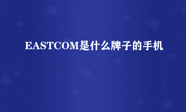 EASTCOM是什么牌子的手机