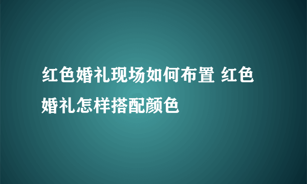 红色婚礼现场如何布置 红色婚礼怎样搭配颜色