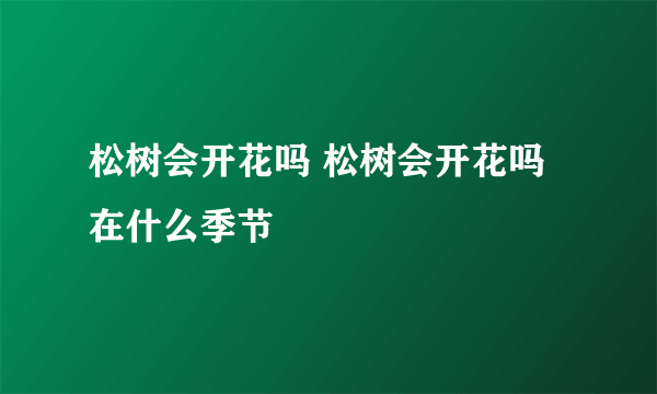 松树会开花吗 松树会开花吗在什么季节