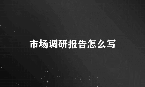 市场调研报告怎么写