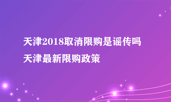 天津2018取消限购是谣传吗 天津最新限购政策