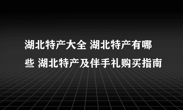 湖北特产大全 湖北特产有哪些 湖北特产及伴手礼购买指南