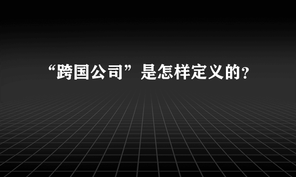 “跨国公司”是怎样定义的？