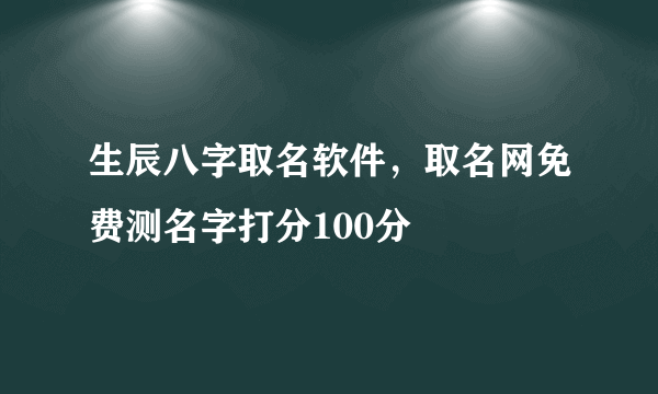 生辰八字取名软件，取名网免费测名字打分100分