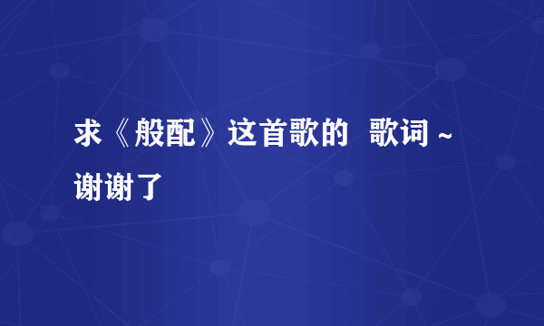 求《般配》这首歌的  歌词～谢谢了