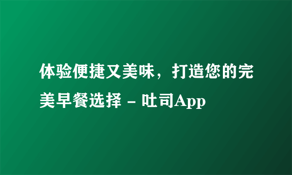 体验便捷又美味，打造您的完美早餐选择 - 吐司App