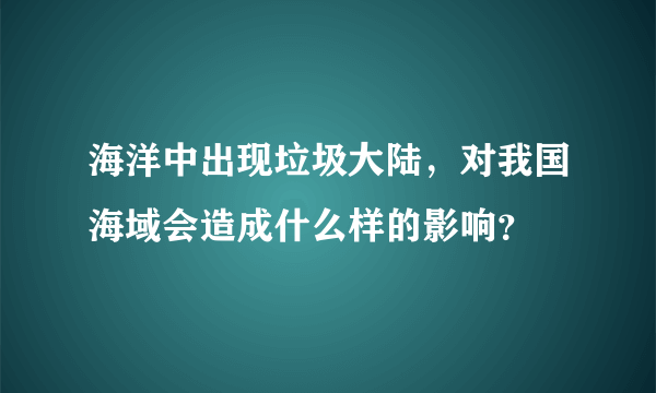 海洋中出现垃圾大陆，对我国海域会造成什么样的影响？