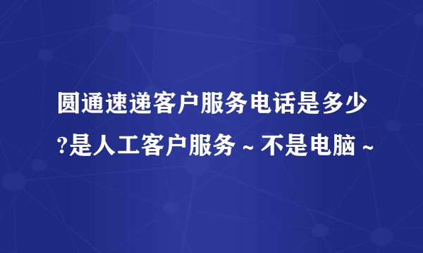 圆通速递客户服务电话是多少?是人工客户服务～不是电脑～