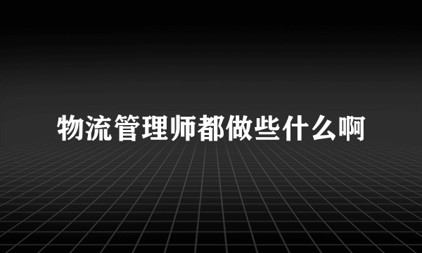 物流管理师都做些什么啊