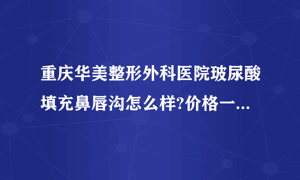 重庆华美整形外科医院玻尿酸填充鼻唇沟怎么样?价格一般多少钱