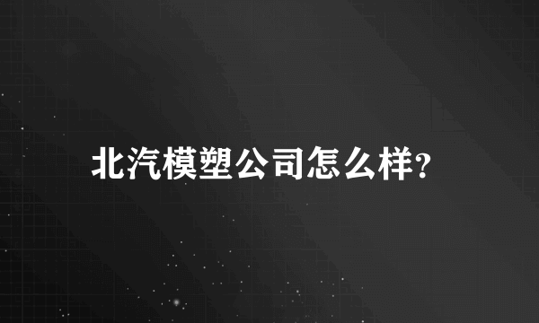 北汽模塑公司怎么样？