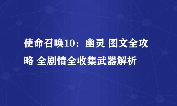 使命召唤10：幽灵 图文全攻略 全剧情全收集武器解析