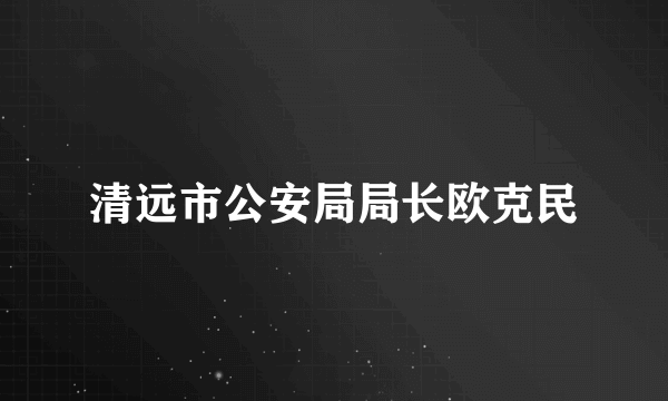 清远市公安局局长欧克民