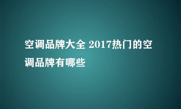 空调品牌大全 2017热门的空调品牌有哪些