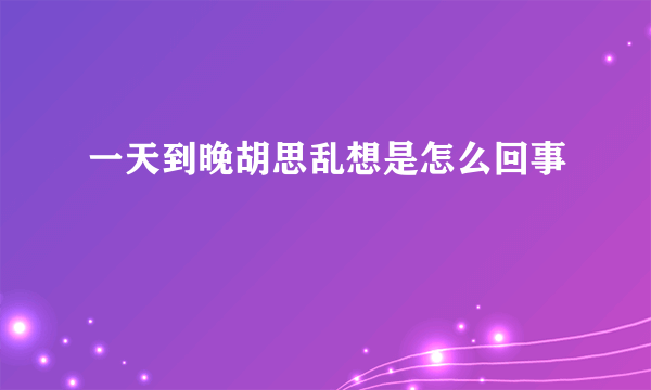 一天到晚胡思乱想是怎么回事