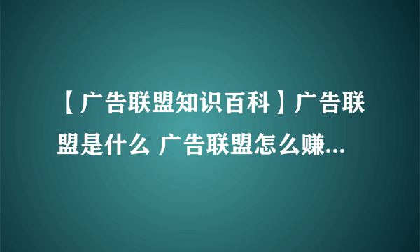 【广告联盟知识百科】广告联盟是什么 广告联盟怎么赚钱 广告联盟排行榜