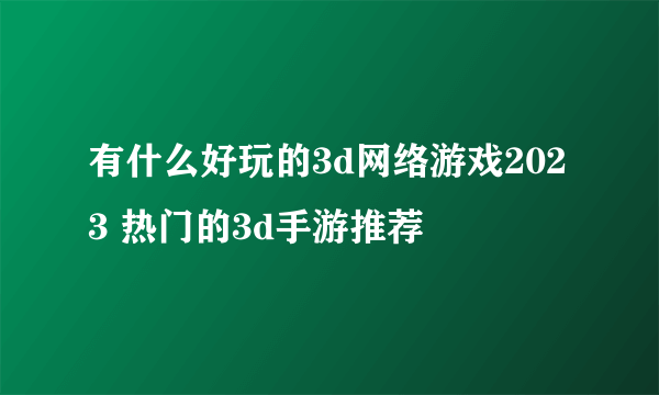 有什么好玩的3d网络游戏2023 热门的3d手游推荐