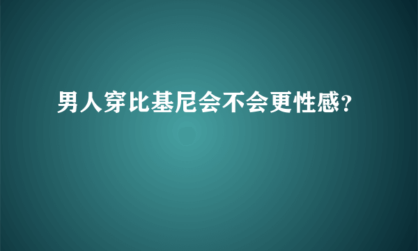 男人穿比基尼会不会更性感？