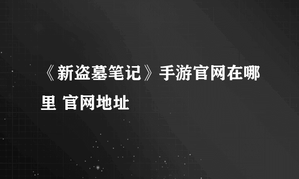 《新盗墓笔记》手游官网在哪里 官网地址