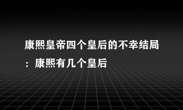 康熙皇帝四个皇后的不幸结局：康熙有几个皇后