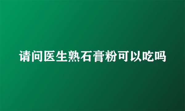 请问医生熟石膏粉可以吃吗