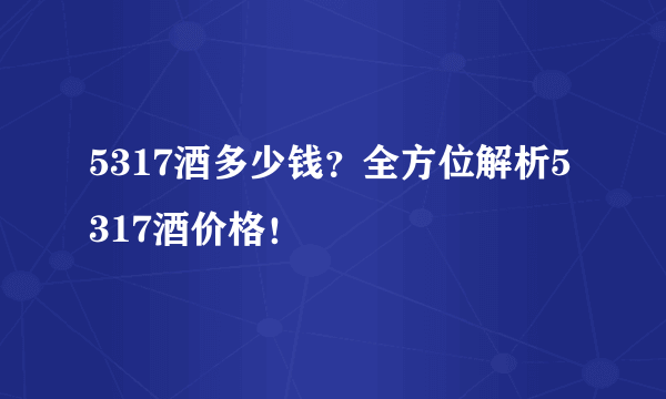 5317酒多少钱？全方位解析5317酒价格！