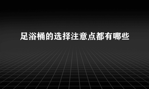 足浴桶的选择注意点都有哪些