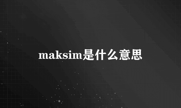 maksim是什么意思