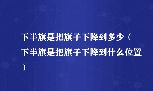 下半旗是把旗子下降到多少（下半旗是把旗子下降到什么位置）