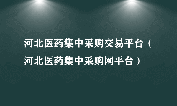 河北医药集中采购交易平台（河北医药集中采购网平台）