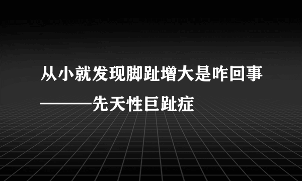 从小就发现脚趾增大是咋回事———先天性巨趾症