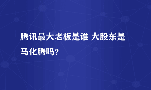 腾讯最大老板是谁 大股东是马化腾吗？