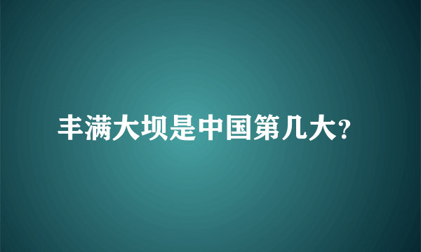 丰满大坝是中国第几大？