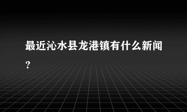 最近沁水县龙港镇有什么新闻？