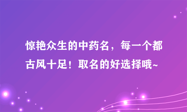 惊艳众生的中药名，每一个都古风十足！取名的好选择哦~