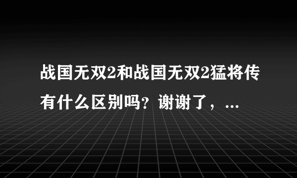 战国无双2和战国无双2猛将传有什么区别吗？谢谢了，大神帮忙啊