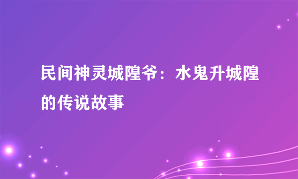 民间神灵城隍爷：水鬼升城隍的传说故事