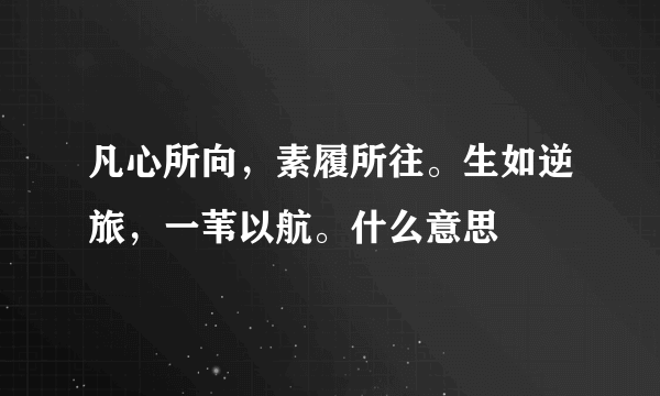 凡心所向，素履所往。生如逆旅，一苇以航。什么意思