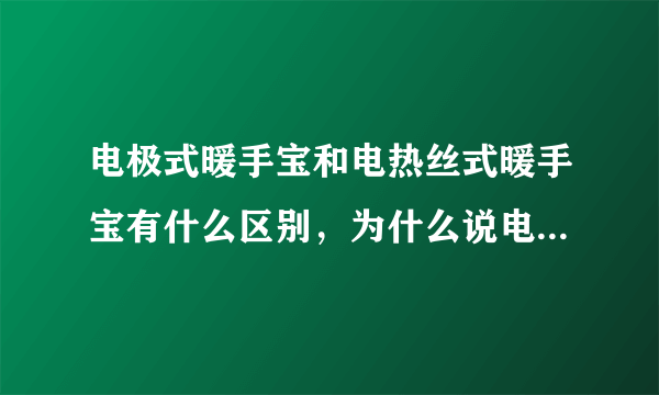 电极式暖手宝和电热丝式暖手宝有什么区别，为什么说电极式的不安全