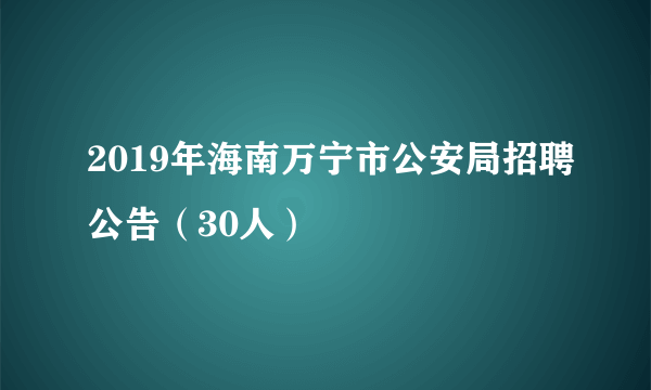 2019年海南万宁市公安局招聘公告（30人）