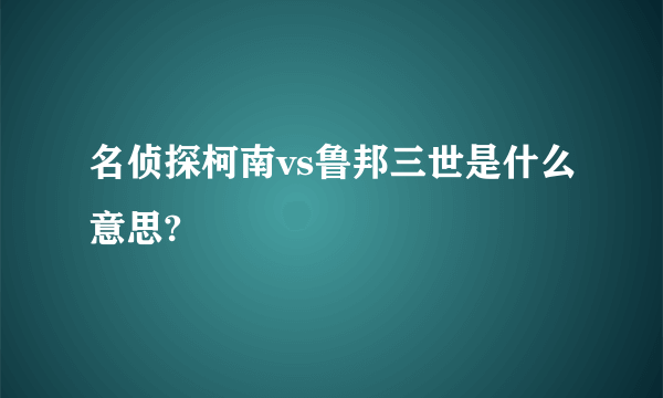 名侦探柯南vs鲁邦三世是什么意思?