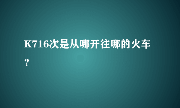 K716次是从哪开往哪的火车？