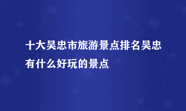 十大吴忠市旅游景点排名吴忠有什么好玩的景点