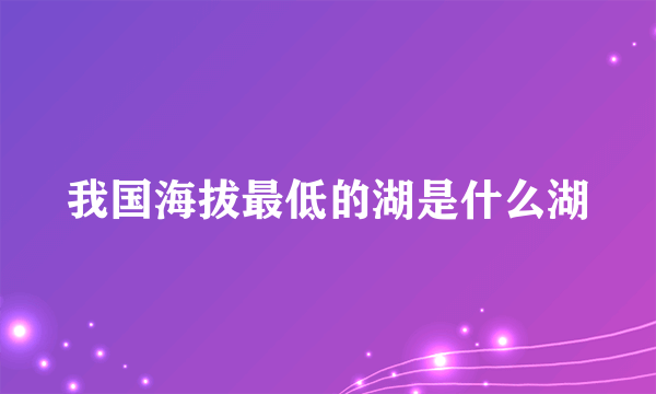 我国海拔最低的湖是什么湖