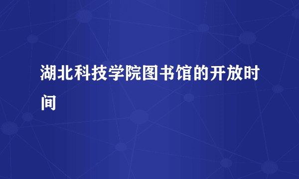 湖北科技学院图书馆的开放时间