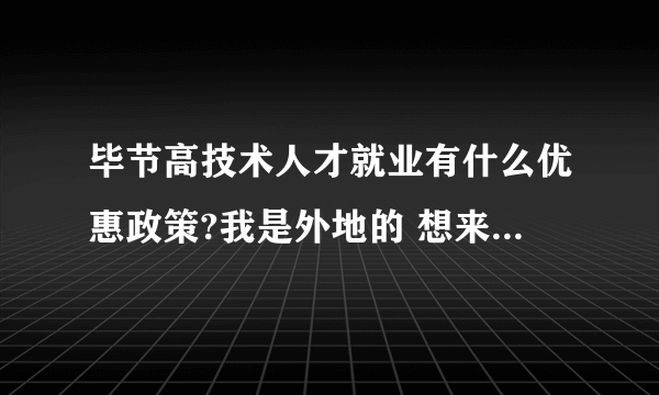 毕节高技术人才就业有什么优惠政策?我是外地的 想来毕节工作 有没有什么优惠政策