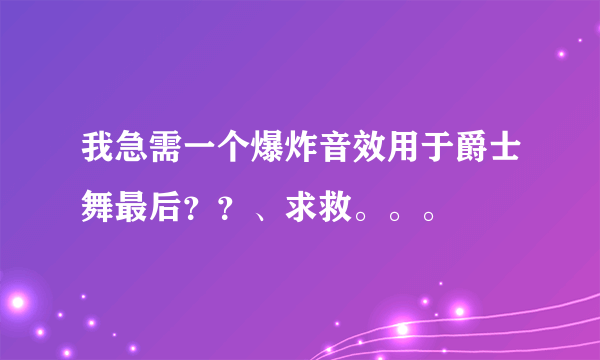 我急需一个爆炸音效用于爵士舞最后？？、求救。。。