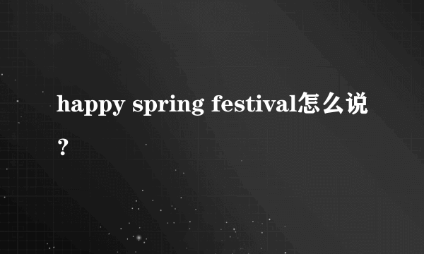 happy spring festival怎么说？