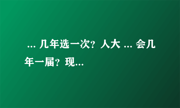  ... 几年选一次？人大 ... 会几年一届？现在为第几届呢？